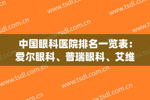 中国眼科医院排名一览表：爱尔眼科、普瑞眼科、艾维眼科等5家上榜(全国最好的爱尔眼科医院)