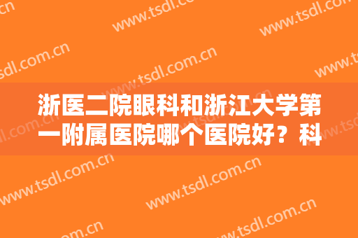 浙医二院眼科和浙江大学第一附属医院哪个医院好？科室实力比拼，附医生名单