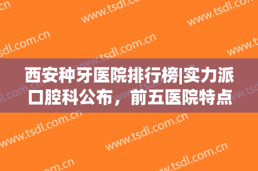 西安种牙医院排行榜|实力派口腔科公布，前五医院特点介绍！(西安哪个口腔医院种牙最好)