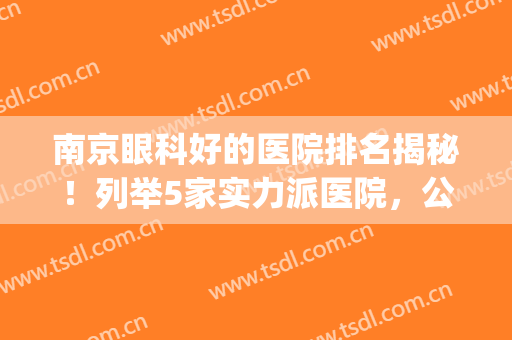 南京眼科好的医院排名揭秘！列举5家实力派医院，公立PK私立！(南京权威眼科医院排名)