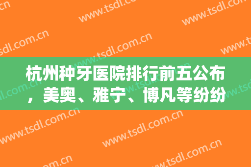 杭州种牙医院排行前五公布，美奥、雅宁、博凡等纷纷上榜(杭州种植牙排名)