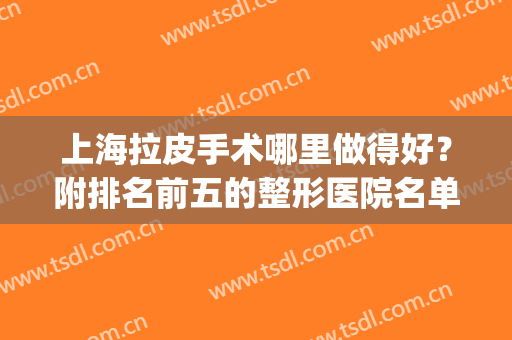上海拉皮手术哪里做得好？附排名前五的整形医院名单(上海哪个医院做拉皮手术比较好)