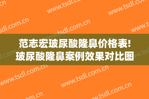 范志宏玻尿酸隆鼻价格表!玻尿酸隆鼻案例效果对比图_上海交通大学医学院附属仁济医院