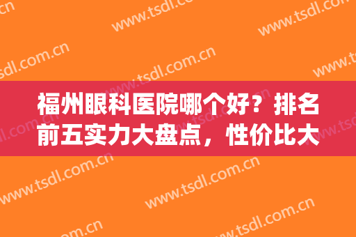 福州眼科医院哪个好？排名前五实力大盘点，性价比大PK(福州市眼科医院哪家最好)