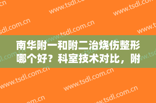 南华附一和附二治烧伤整形哪个好？科室技术对比，附坐诊医生名单(南华附二擅长什么科)