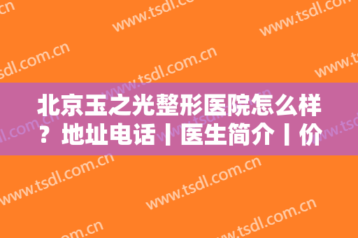 北京玉之光整形医院怎么样？地址电话丨医生简介丨价格表丨双眼皮案例