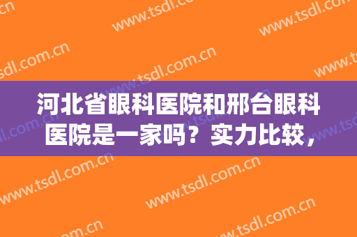 河北省眼科医院和邢台眼科医院是一家吗？实力比较，医生点评！(邢台眼科医院好吗)