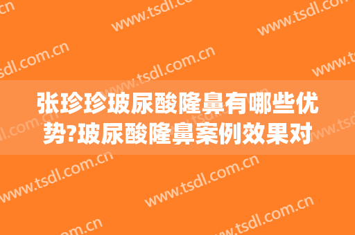 张珍珍玻尿酸隆鼻有哪些优势?玻尿酸隆鼻案例效果对比图_复旦大学附属眼耳鼻喉科医院