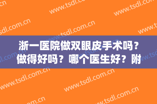 浙一医院做双眼皮手术吗？做得好吗？哪个医生好？附医生名单丨案例(浙江附属第一医院双眼皮)