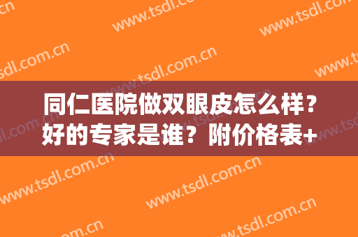 同仁医院做双眼皮怎么样？好的专家是谁？附价格表+双眼皮效果图(北京同仁医院做双眼皮比较好的大夫)