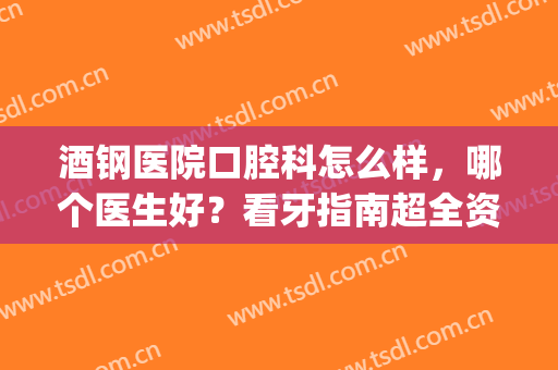 酒钢医院口腔科怎么样，哪个医生好？看牙指南超全资料分享！(酒钢医院简介)
