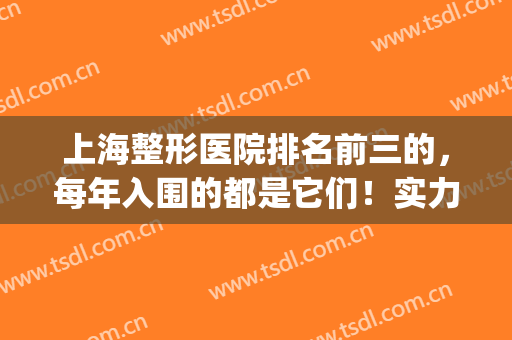 上海整形医院排名前三的，每年入围的都是它们！实力口碑在线！(上海整形医院排名前三的是哪几家)