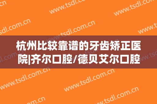 杭州比较靠谱的牙齿矫正医院|齐尔口腔/德贝艾尔口腔哪家口碑比较好？奉上价格表