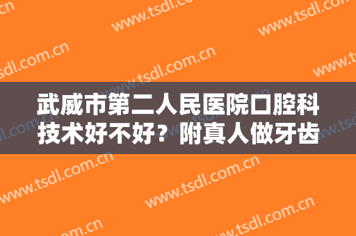 武威市第二人民医院口腔科技术好不好？附真人做牙齿矫正前后对比图及价格表