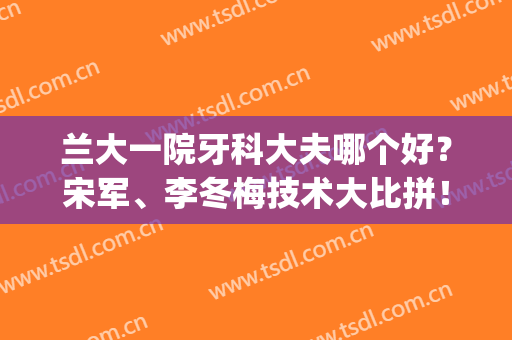 兰大一院牙科大夫哪个好？宋军、李冬梅技术大比拼！(兰大一院专家门诊)