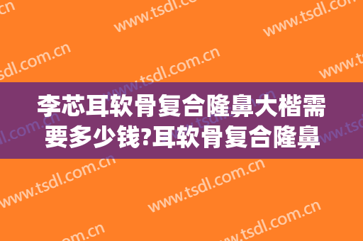 李芯耳软骨复合隆鼻大楷需要多少钱?耳软骨复合隆鼻案例效果对比图_中国医学科学院整形外科医院