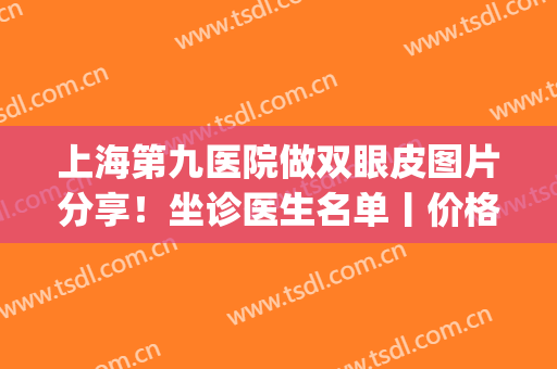 上海第九医院做双眼皮图片分享！坐诊医生名单丨价格表2024(上海第九人民医院做双眼皮的专家)