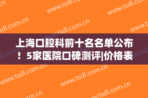 上海口腔科前十名名单公布！5家医院口碑测评|价格表参考！(上海口腔科医院排名)