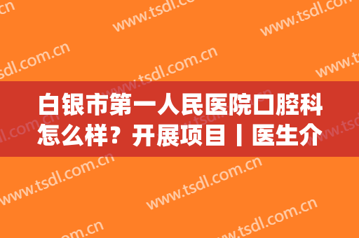 白银市第一人民医院口腔科怎么样？开展项目丨医生介绍丨价格表(兰州口腔医院白银分院)