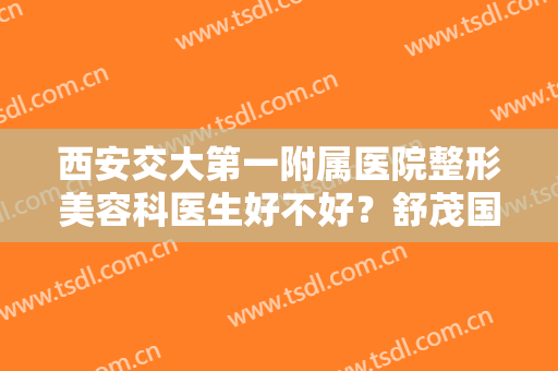 西安交大第一附属医院整形美容科医生好不好？舒茂国等专家介绍一览！
