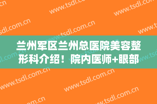 兰州军区兰州总医院美容整形科介绍！院内医师+眼部整形案例反馈~(兰州大学第一医院整形美容科)