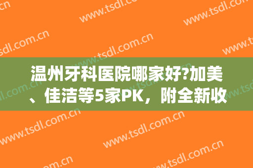 温州牙科医院哪家好?加美、佳洁等5家PK，附全新收费标准！(温州牙科医院好不好)