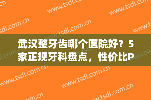 武汉整牙齿哪个医院好？5家正规牙科盘点，性价比PK！(武汉哪家医院整牙最好)