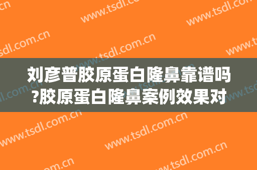 刘彦普胶原蛋白隆鼻靠谱吗?胶原蛋白隆鼻案例效果对比图_空军军医大学口腔医院