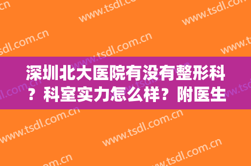 深圳北大医院有没有整形科？科室实力怎么样？附医生名单&案例展示(深圳北大医院整形外科怎么样)