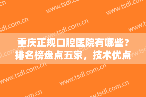 重庆正规口腔医院有哪些？排名榜盘点五家，技术优点+价格一览！(重庆口腔医院哪个好)