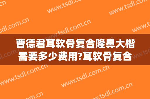 曹德君耳软骨复合隆鼻大楷需要多少费用?耳软骨复合隆鼻案例效果对比图_上海交通大学医学院附属第九人民医院
