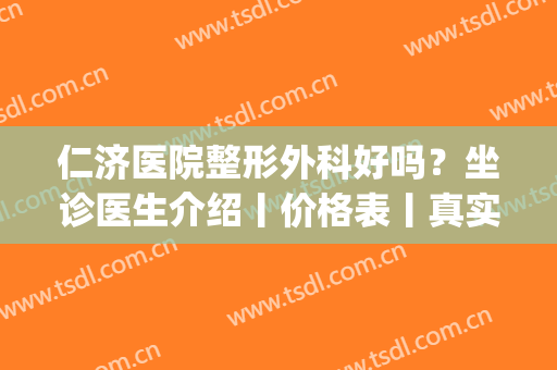 仁济医院整形外科好吗？坐诊医生介绍丨价格表丨真实隆鼻案例(仁济医院整形科怎么样)