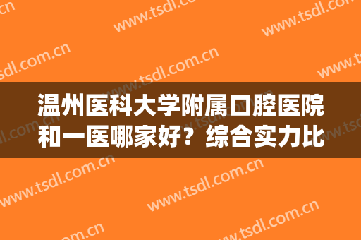 温州医科大学附属口腔医院和一医哪家好？综合实力比拼，技术对比(温州一医牙科好还是口腔医院好)