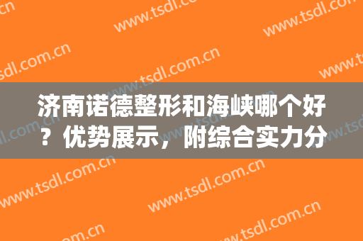 济南诺德整形和海峡哪个好？优势展示，附综合实力分析(济南海峡双眼皮)