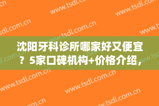 沈阳牙科诊所哪家好又便宜？5家口碑机构+价格介绍，性价比很可！(沈阳哪家牙科好还不贵)