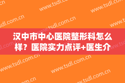 汉中市中心医院整形科怎么样？医院实力点评+医生介绍+吸脂案例(汉中铁路中心医院整形美容科)