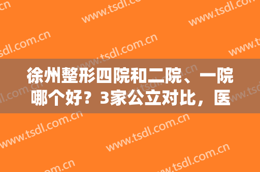 徐州整形四院和二院、一院哪个好？3家公立对比，医生介绍，任你挑！(徐州四院整形外科)