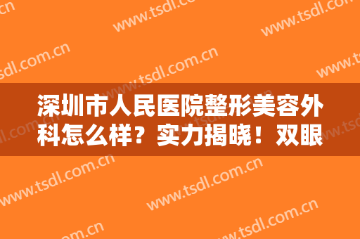 深圳市人民医院整形美容外科怎么样？实力揭晓！双眼皮案例+医生一览！