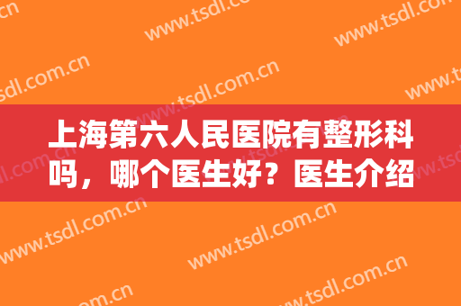 上海第六人民医院有整形科吗，哪个医生好？医生介绍+案例分享，必看！(上海六一整形医院)