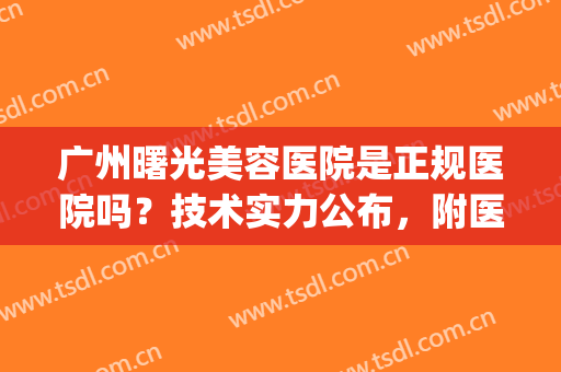 广州曙光美容医院是正规医院吗？技术实力公布，附医生信息(广州曙光美容医院口碑好不好)