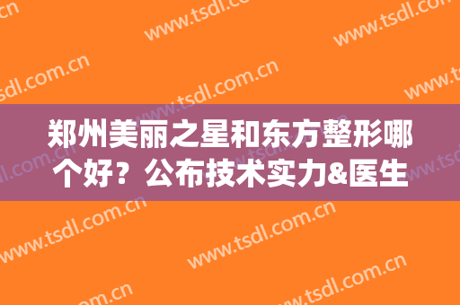 郑州美丽之星和东方整形哪个好？公布技术实力&医生名单(郑州东方整形最垃圾的医院)