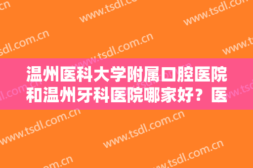 温州医科大学附属口腔医院和温州牙科医院哪家好？医生实力PK，你来品！
