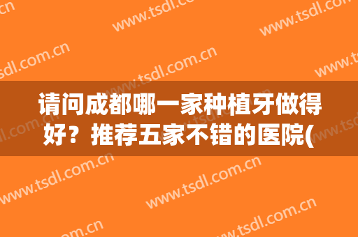 请问成都哪一家种植牙做得好？推荐五家不错的医院(成都种植牙哪家医院比较好)