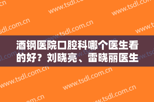 酒钢医院口腔科哪个医生看的好？刘晓亮、雷晓丽医生信息+价格表