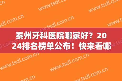 泰州牙科医院哪家好？2024排名榜单公布！快来看哪家适合你(泰州口腔医院排名)