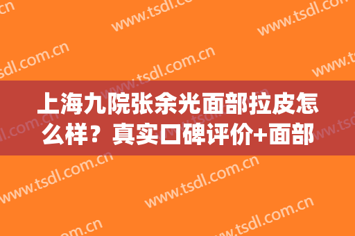 上海九院张余光面部拉皮怎么样？真实口碑评价+面部拉皮案例分享(上海九院面部拉皮整形医生哪个好)