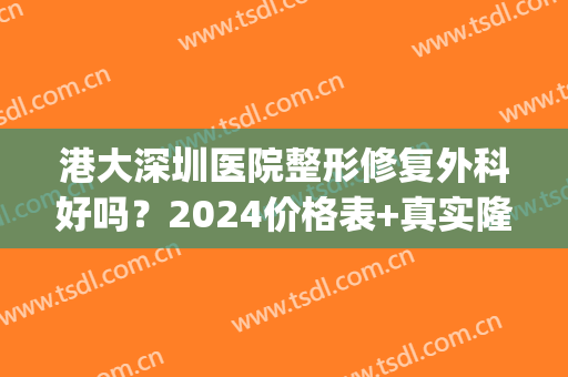 港大深圳医院整形修复外科好吗？2024价格表+真实隆胸效果图(深圳港大医院做手术咋样)