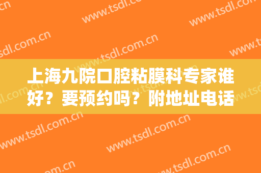上海九院口腔粘膜科专家谁好？要预约吗？附地址电话+价格表(上海九院口腔粘膜科医生)