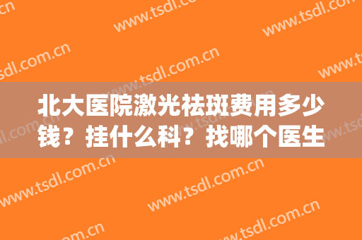 北大医院激光祛斑费用多少钱？挂什么科？找哪个医生好？(北京哪个医院可以做激光祛斑)