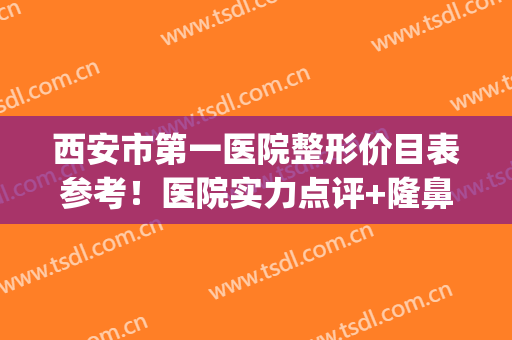西安市第一医院整形价目表参考！医院实力点评+隆鼻案例图一览~(西安中心医院整形科)